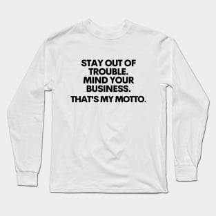 Stay out of trouble. Mind your business. That's my motto!! Long Sleeve T-Shirt